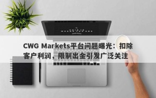 CWG Markets平台问题曝光：扣除客户利润，限制出金引发广泛关注