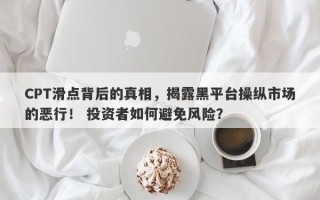 CPT滑点背后的真相，揭露黑平台操纵市场的恶行！ 投资者如何避免风险？