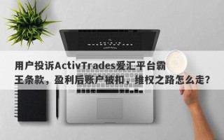 用户投诉ActivTrades爱汇平台霸王条款，盈利后账户被扣，维权之路怎么走？