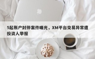 5起账户封停案件曝光，XM平台交易异常遭投资人举报