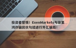 投资者警惕！ExenMarkets与徐某鸿诈骗团伙勾结进行外汇骗局！