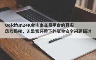 Goldfun24K金丰来交易平台的真实风险揭秘，无监管环境下的资金安全问题探讨。