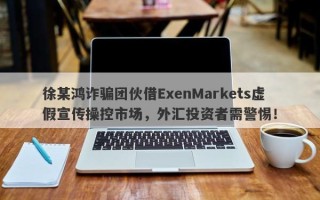 徐某鸿诈骗团伙借ExenMarkets虚假宣传操控市场，外汇投资者需警惕！