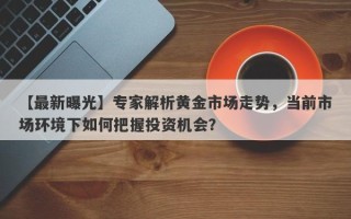 【最新曝光】专家解析黄金市场走势，当前市场环境下如何把握投资机会？