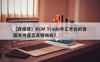 【真相哥】KCM Trade外汇平台的客服支持是否足够响应？