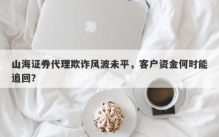 山海证券代理欺诈风波未平，客户资金何时能追回？