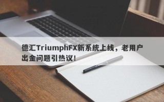 德汇TriumphFX新系统上线，老用户出金问题引热议！