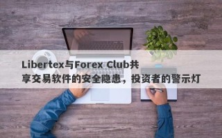 Libertex与Forex Club共享交易软件的安全隐患，投资者的警示灯