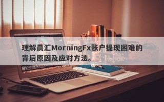 理解晨汇MorningFx账户提现困难的背后原因及应对方法。