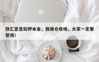 铁汇恶意扣押本金，我爆仓收场，大家一定要警惕！