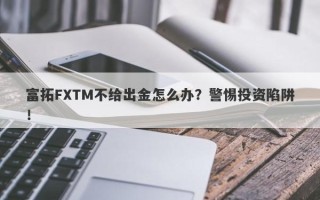 富拓FXTM不给出金怎么办？警惕投资陷阱！