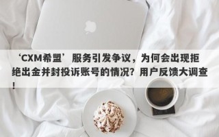 ‘CXM希盟’服务引发争议，为何会出现拒绝出金并封投诉账号的情况？用户反馈大调查！