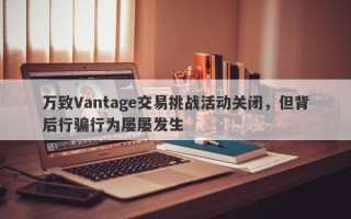 万致Vantage交易挑战活动关闭，但背后行骗行为屡屡发生