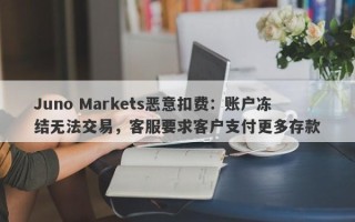 Juno Markets恶意扣费：账户冻结无法交易，客服要求客户支付更多存款