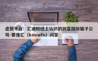 虚假平台：汇通财经上认识的创富国际骗子公司-要懂汇（knowfx）问答