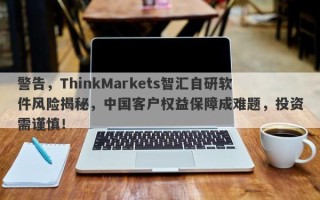 警告，ThinkMarkets智汇自研软件风险揭秘，中国客户权益保障成难题，投资需谨慎！