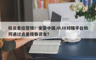 投资者应警惕！金荣中国JRJR对赌平台如何通过点差侵吞资金？