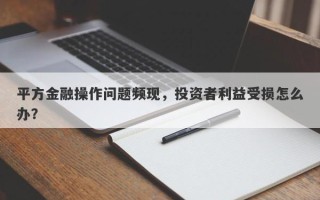 平方金融操作问题频现，投资者利益受损怎么办？