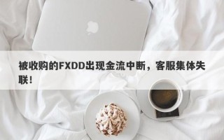 被收购的FXDD出现金流中断，客服集体失联！