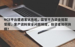 NCE平台遭遇客诉危机，监管不力资金提取受阻，客户资料安全问题频现，投资者如何抉择？