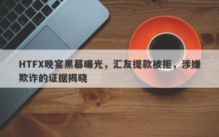 HTFX晚宴黑幕曝光，汇友提款被拒，涉嫌欺诈的证据揭晓