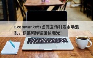 ExenMarkets虚假宣传引发市场混乱，徐某鸿诈骗团伙曝光！