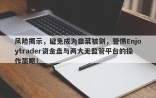 风险揭示，避免成为韭菜被割，警惕Enjoytrader资金盘与两大无监管平台的操作策略！