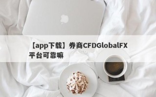 【app下载】券商CFDGlobalFX平台可靠嘛
