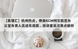 【真懂汇】杭州热点，券商KCM柯尔凯思办公室负责人出逃东南亚，投资者关注焦点解析！