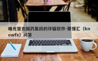 曝光冒充国药集团的诈骗软件-要懂汇（knowfx）问答