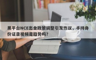 黑平台NCE出金政策调整引发热议，手持身份证录视频是趋势吗？