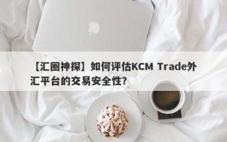 【汇圈神探】如何评估KCM Trade外汇平台的交易安全性？