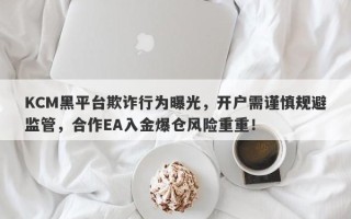 KCM黑平台欺诈行为曝光，开户需谨慎规避监管，合作EA入金爆仓风险重重！