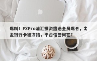 爆料！FXPro浦汇投资遭遇全员爆仓，出金银行卡被冻结，平台信誉何在？