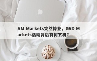 AM Markets突然停业，GVD Markets活动背后有何玄机？