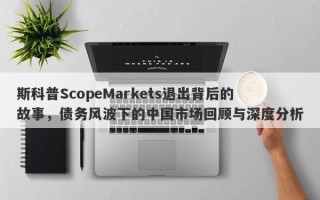 斯科普ScopeMarkets退出背后的故事，债务风波下的中国市场回顾与深度分析