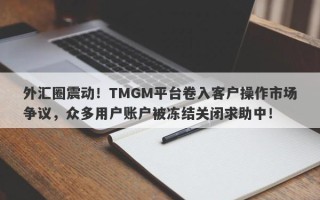 外汇圈震动！TMGM平台卷入客户操作市场争议，众多用户账户被冻结关闭求助中！