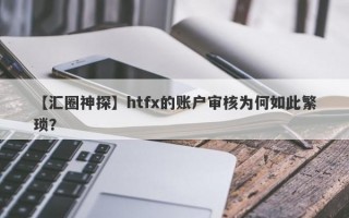 【汇圈神探】htfx的账户审核为何如此繁琐？