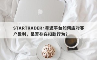 STARTRADER·星迈平台如何应对客户盈利，是否存在扣款行为？