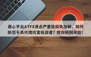 黑心平台ATFX滑点严重致损失加剧，如何防范不良代理坑害投资者？教你辨别风险！