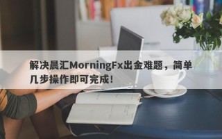 解决晨汇MorningFx出金难题，简单几步操作即可完成！