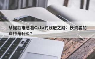 从提款难题看Octa的改进之路：投资者的期待是什么？