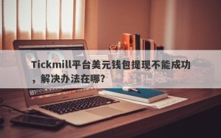 Tickmill平台美元钱包提现不能成功，解决办法在哪？