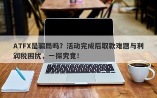 ATFX是骗局吗？活动完成后取款难题与利润税困扰，一探究竟！