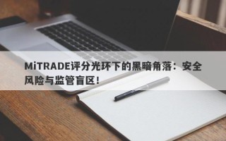 MiTRADE评分光环下的黑暗角落：安全风险与监管盲区！