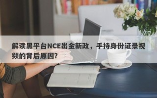 解读黑平台NCE出金新政，手持身份证录视频的背后原因？