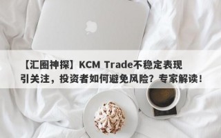 【汇圈神探】KCM Trade不稳定表现引关注，投资者如何避免风险？专家解读！