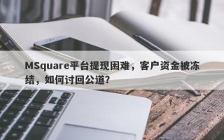 MSquare平台提现困难，客户资金被冻结，如何讨回公道？