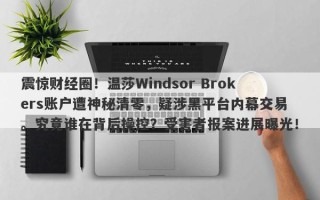 震惊财经圈！温莎Windsor Brokers账户遭神秘清零，疑涉黑平台内幕交易。究竟谁在背后操控？受害者报案进展曝光！