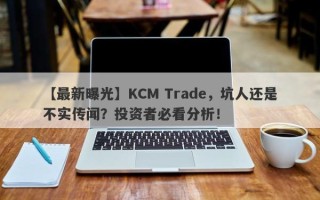 【最新曝光】KCM Trade，坑人还是不实传闻？投资者必看分析！